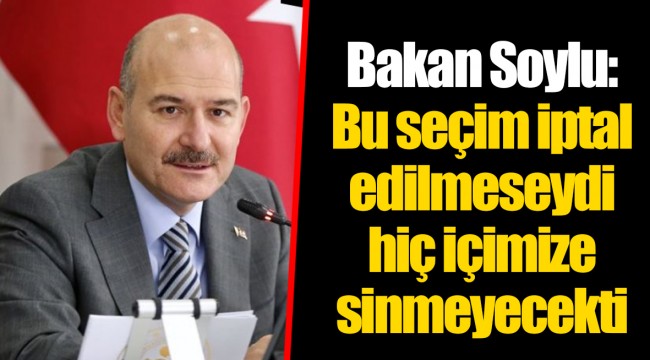 Bakan Soylu: Bu seçim iptal edilmeseydi hiç içimize sinmeyecekti