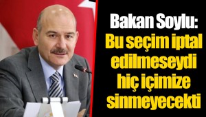 Bakan Soylu: Bu seçim iptal edilmeseydi hiç içimize sinmeyecekti