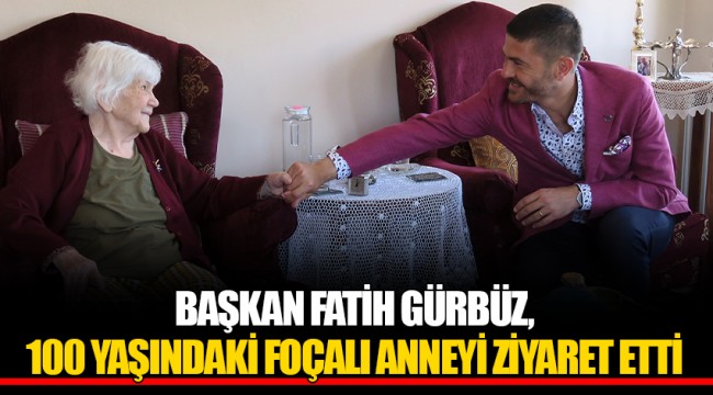 BAŞKAN FATİH GÜRBÜZ, 100 YAŞINDAKİ FOÇALI ANNEYİ ZİYARET ETTİ