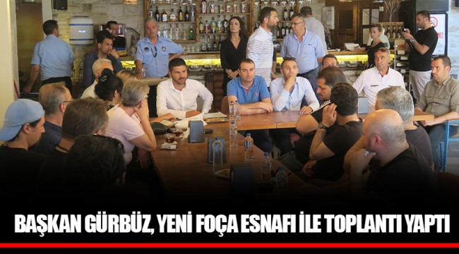 BAŞKAN GÜRBÜZ, YENİ FOÇA ESNAFI İLE TOPLANTI YAPTI
