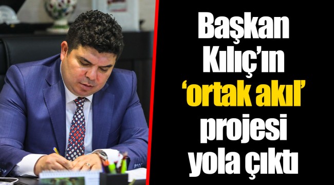 Başkan Kılıç’ın ‘ortak akıl’ projesi yola çıktı