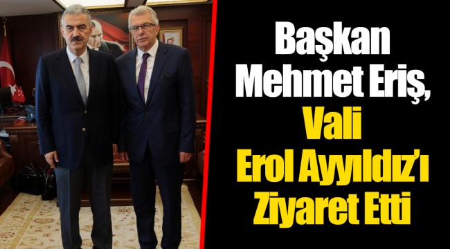 Başkan Mehmet Eriş, Vali Erol Ayyıldız’ı Ziyaret Etti