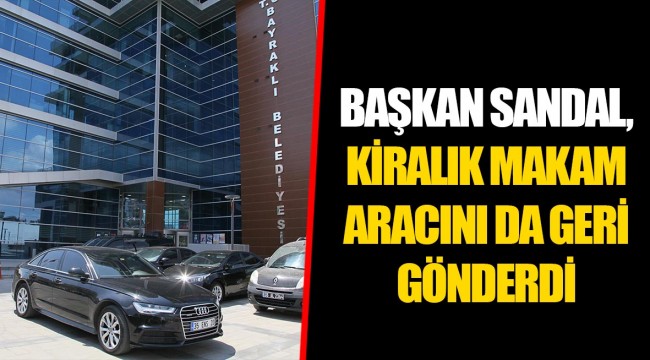 BAŞKAN SANDAL, KİRALIK MAKAM ARACINI DA GERİ GÖNDERDİ