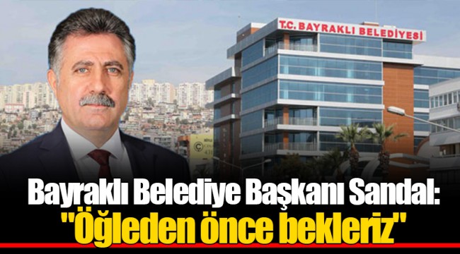 Bayraklı Belediye Başkanı Sandal: "Öğleden önce bekleriz"