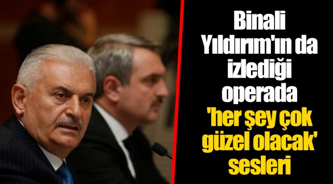 Binali Yıldırım'ın da izlediği operada 'her şey çok güzel olacak' sesleri