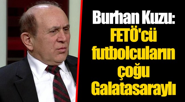 Burhan Kuzu: FETÖ'cü futbolcuların çoğu Galatasaraylı