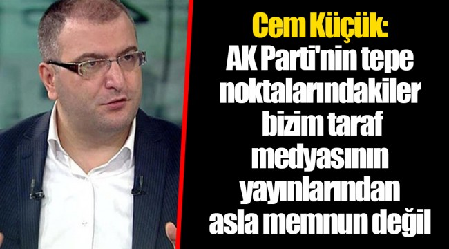 Cem Küçük: AK Parti'nin tepe noktalarındakiler bizim taraf medyasının yayınlarından asla memnun değil