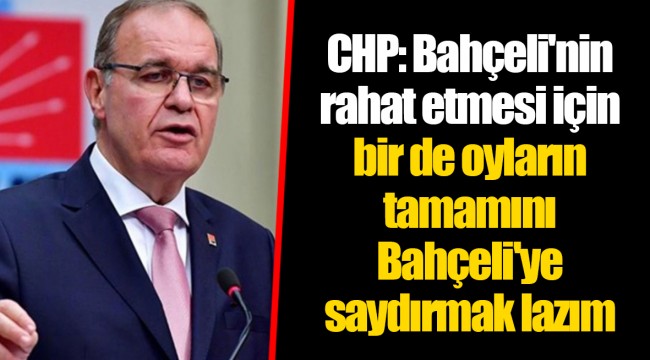 CHP: Bahçeli'nin rahat etmesi için bir de oyların tamamını Bahçeli'ye saydırmak lazım