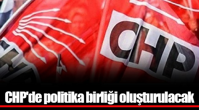 CHP'de politika birliği oluşturulacak