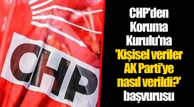 CHP'den Koruma Kurulu'na 'Kişisel veriler AK Parti'ye nasıl verildi?' başvurusu