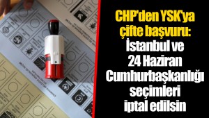 CHP'den YSK'ya çifte başvuru: İstanbul ve 24 Haziran Cumhurbaşkanlığı seçimleri iptal edilsin