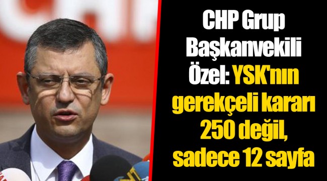 CHP Grup Başkanvekili Özel: YSK'nın gerekçeli kararı 250 değil, sadece 12 sayfa