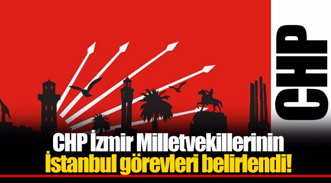 CHP İzmir Milletvekillerinin İstanbul görevleri belirlendi!