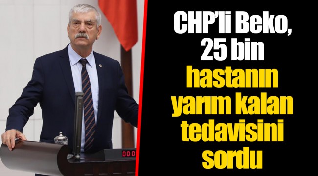 CHP’li Beko, 25 bin hastanın yarım kalan tedavisini sordu