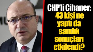 CHP'li Cihaner: 43 kişi ne yaptı da sandık sonuçları etkilendi?