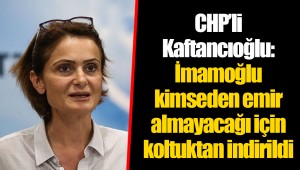 CHP’li Kaftancıoğlu: İmamoğlu kimseden emir almayacağı için koltuktan indirildi