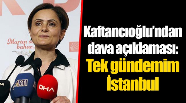 CHP’li Kaftancıoğlu’ndan dava açıklaması: Tek gündemim İstanbul