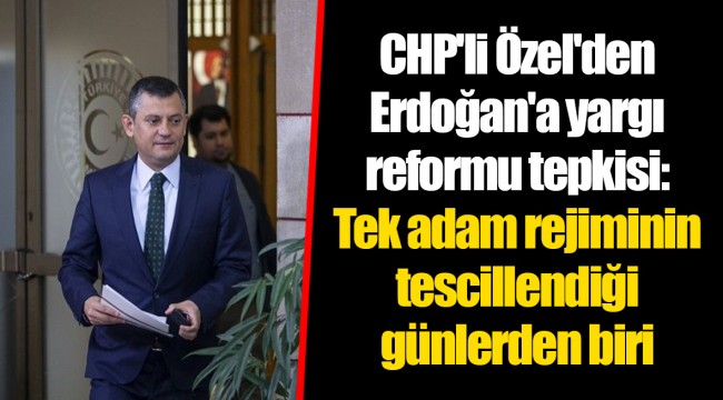 CHP'li Özel'den Erdoğan'a yargı reformu tepkisi: Tek adam rejiminin tescillendiği günlerden biri