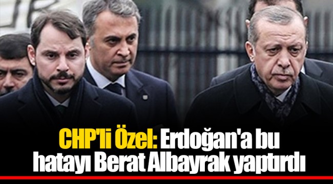 CHP'li Özel: Erdoğan'a bu hatayı Berat Albayrak yaptırdı