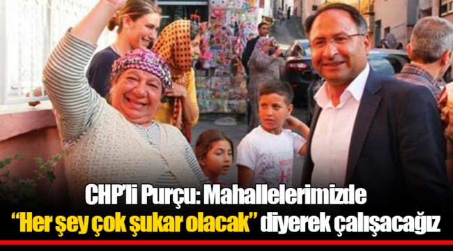 CHP’li Purçu: Mahallelerimizde “Her şey çok şukar olacak” diyerek çalışacağız