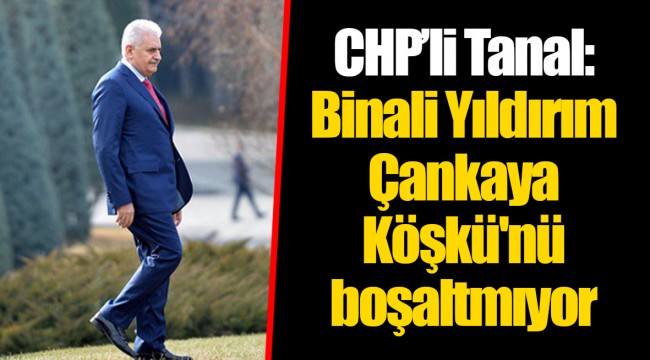 CHP’li Tanal: Binali Yıldırım Çankaya Köşkü'nü boşaltmıyor