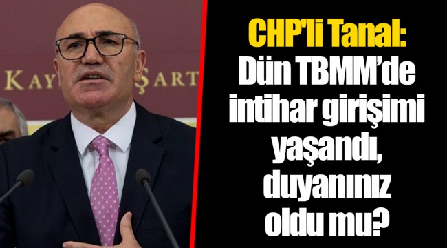 CHP'li Tanal: Dün TBMM’de intihar girişimi yaşandı, duyanınız oldu mu?