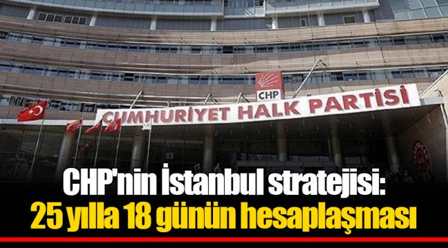 CHP'nin İstanbul stratejisi: 25 yılla 18 günün hesaplaşması