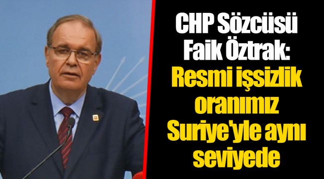 CHP Sözcüsü Faik Öztrak:  Resmi işsizlik oranımız Suriye'yle aynı seviyede