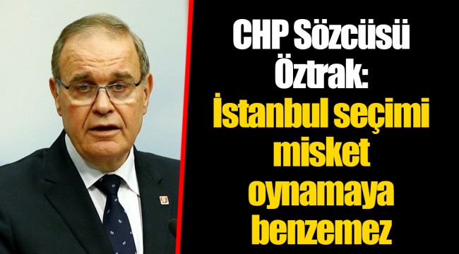 CHP Sözcüsü Öztrak: İstanbul seçimi misket oynamaya benzemez
