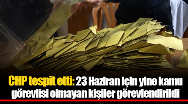 CHP tespit etti: 23 Haziran için yine kamu görevlisi olmayan kişiler görevlendirildi