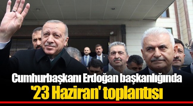 Cumhurbaşkanı Erdoğan başkanlığında '23 Haziran' toplantısı