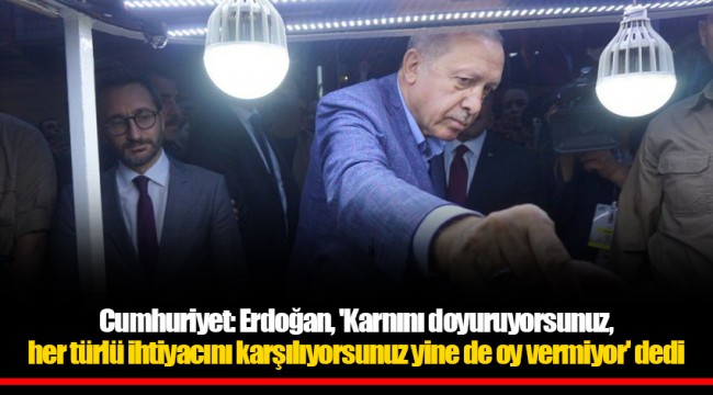 Cumhuriyet: Erdoğan, 'Karnını doyuruyorsunuz, her türlü ihtiyacını karşılıyorsunuz yine de oy vermiyor' dedi