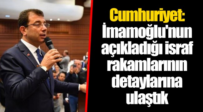 Cumhuriyet: İmamoğlu'nun açıkladığı israf rakamlarının detaylarına ulaştık