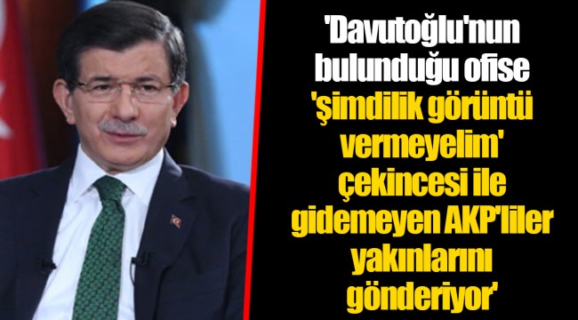 'Davutoğlu'nun bulunduğu ofise 'şimdilik görüntü vermeyelim' çekincesi ile gidemeyen AKP'liler yakınlarını gönderiyor'