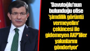 'Davutoğlu'nun bulunduğu ofise 'şimdilik görüntü vermeyelim' çekincesi ile gidemeyen AKP'liler yakınlarını gönderiyor'