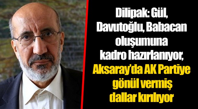 Dilipak: Gül-Davutoğlu-Babacan oluşumuna kadro hazırlanıyor, Aksaray’da AK Partiye gönül vermiş dallar kırılıyor