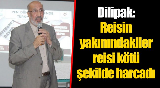 Dilipak: Reisin yakınındakiler reisi kötü şekilde harcadı