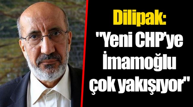 Dilipak: "Yeni CHP’ye İmamoğlu çok yakışıyor"
