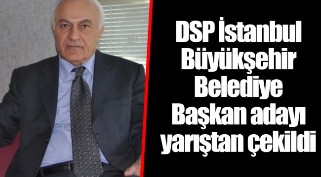 DSP İstanbul Büyükşehir Belediye Başkan adayı yarıştan çekildi