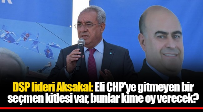 DSP lideri Aksakal: Eli CHP'ye gitmeyen bir seçmen kitlesi var, bunlar kime oy verecek?