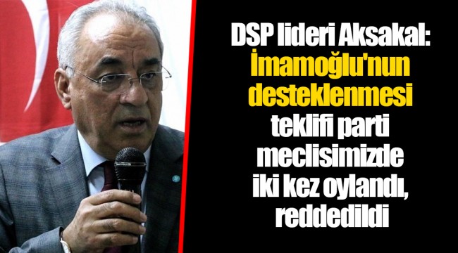 DSP lideri Aksakal: İmamoğlu'nun desteklenmesi teklifi parti meclisimizde iki kez oylandı, reddedildi