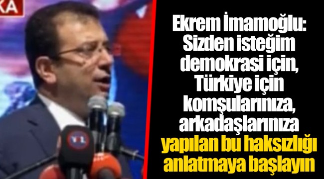 Ekrem İmamoğlu: Sizden isteğim demokrasi için, Türkiye için komşularınıza, arkadaşlarınıza yapılan bu haksızlığı anlatmaya başlayın