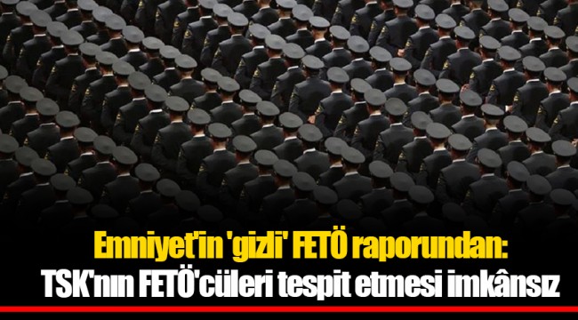 Emniyet'in 'gizli' FETÖ raporundan: TSK'nın FETÖ'cüleri tespit etmesi imkânsız