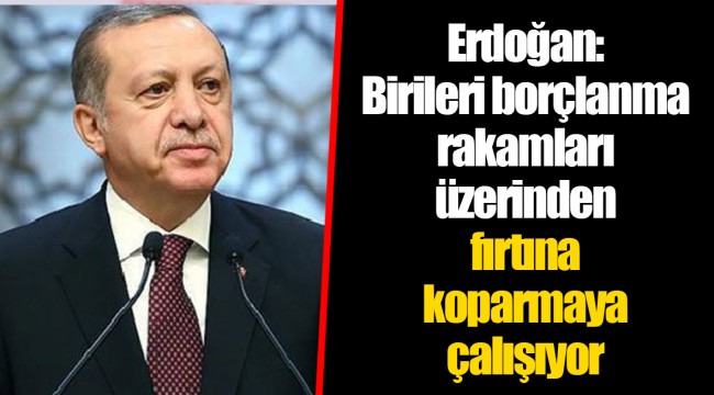 Erdoğan: Birileri borçlanma rakamları üzerinden fırtına koparmaya çalışıyor