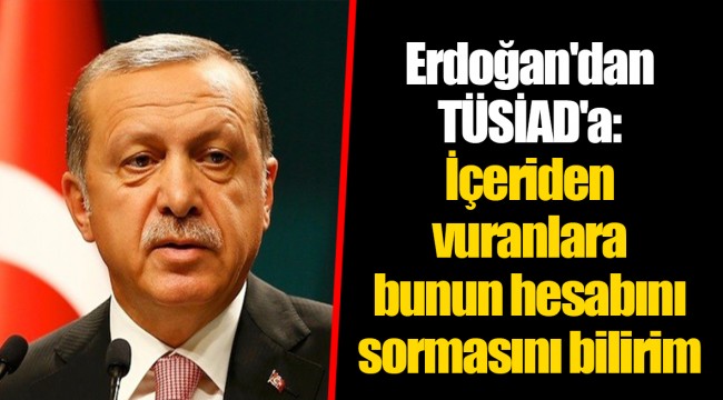 Erdoğan'dan TÜSİAD'a: İçeriden vuranlara bunun hesabını sormasını bilirim