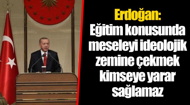 Erdoğan: Eğitim konusunda meseleyi ideolojik zemine çekmek kimseye yarar sağlamaz