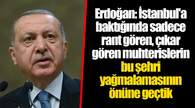 Erdoğan: İstanbul'a baktığında sadece rant gören, çıkar gören muhterislerin bu şehri yağmalamasının önüne geçtik