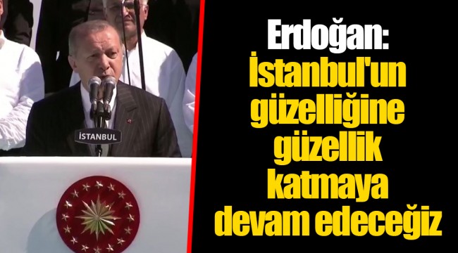 Erdoğan: İstanbul'un güzelliğine güzellik katmaya devam edeceğiz