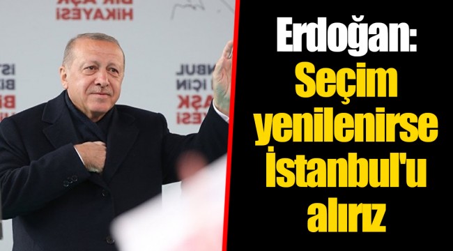 Erdoğan: Seçim yenilenirse İstanbul'u alırız