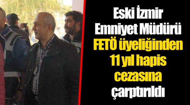 Eski İzmir Emniyet Müdürü FETÖ üyeliğinden 11 yıl hapis cezasına çarptırıldı